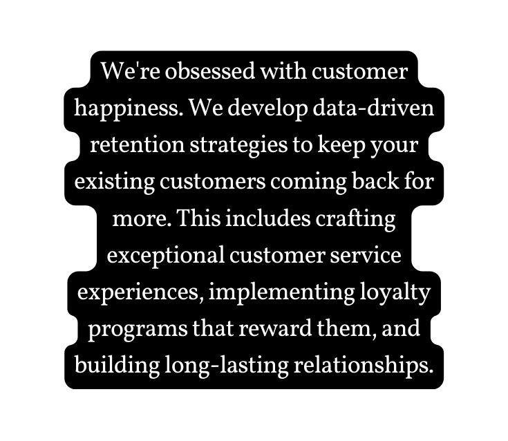 We re obsessed with customer happiness We develop data driven retention strategies to keep your existing customers coming back for more This includes crafting exceptional customer service experiences implementing loyalty programs that reward them and building long lasting relationships